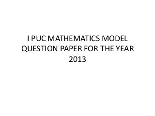 I PUC MATHEMATICS MODEL
QUESTION PAPER FOR THE YEAR
           2013
 