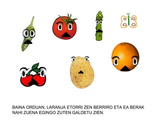 BAINA ORDUAN, LARANJA ETORRI ZEN BERRIRO ETA EA BERAK
NAHI ZUENA EGINGO ZUTEN GALDETU ZIEN.