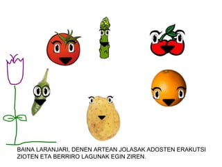 BAINA LARANJARI, DENEN ARTEAN JOLASAK ADOSTEN ERAKUTSI
ZIOTEN ETA BERRIRO LAGUNAK EGIN ZIREN.