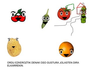 ORDU EZKEROZTIK DENAK OSO GUSTURA JOLASTEN DIRA
ELKARREKIN.