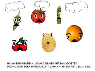 BAINA EGUN BATEAN, JOLASA DENEN ARTEAN ADOSTEA
PROPOSATU ZUEN PIPERRAK ETA LARANJA HASARRETU EGIN ZEN.