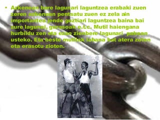 Azkenean bere lagunari laguntzea erabaki zuen zeren azkenean pentsatu zuen ez zela ain importantea jende guztiari laguntzea baina bai zure lagunei, gurasoak e.t.c. Mutil haiengana hurbildu zen eta ezan zienbere lagunari  pakean usteko. Eta beste mutilak labana bat atera zuten eta erasotu zioten. 