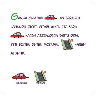 g   auza guztiak autoff-an sartzen

lagundu diote aitari. Mikel eta Sara

ibilgailu-aren atzealdera sartu dira,

beti egiten duten moduan, espaloi-aren

aldetik.




  ibilgailu   espaloi
 