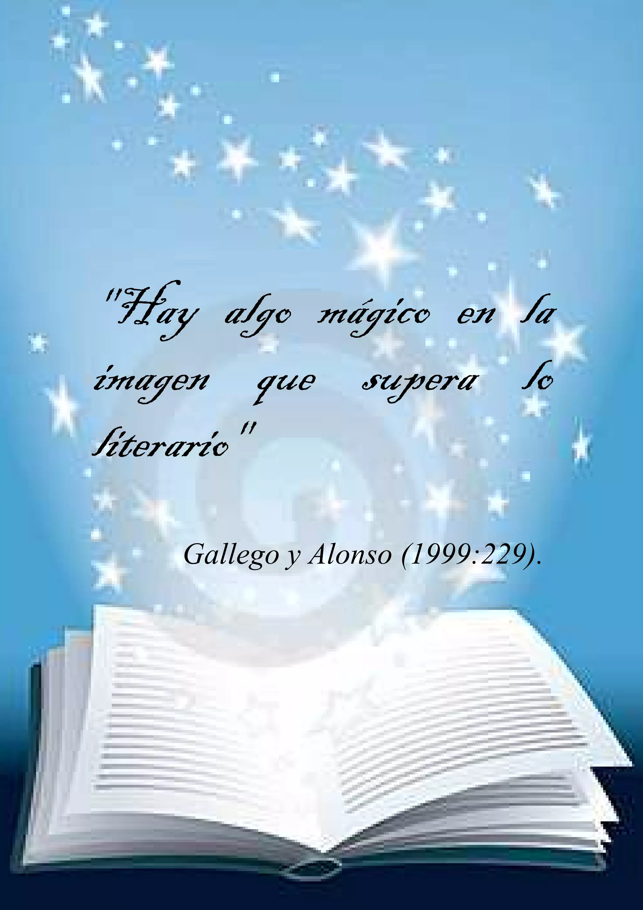 "Hay algo mágico en la
imagen que supera lo
literario"
    Gallego y Alonso (1999:229).
 