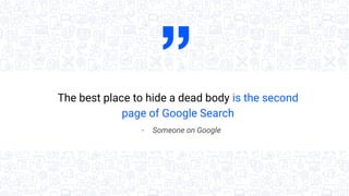 The best place to hide a dead body is the second
page of Google Search
- Someone on Google
 