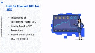 How to Forecast ROI for
SEO
• Importance of
Forecasting ROI for SEO
• How to Develop SEO
Projections
• How to Communicate
SEO Projections
Forecasting&CalculatingROIforSEO
 
