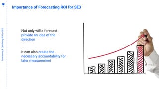 1
9
Forecasting&CalculatingROIforSEO
Importance of Forecasting ROI for SEO
Not only will a forecast
provide an idea of the
direction
It can also create the
necessary accountability for
later measurement
 