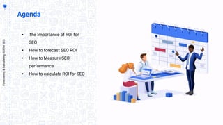 Agenda
• The Importance of ROI for
SEO
• How to forecast SEO ROI
• How to Measure SEO
performance
• How to calculate ROI for SEO
Forecasting&CalculatingROIforSEO
 