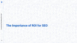 3
Forecasting&CalculatingROIforSEO
The Importance of ROI for SEO
 