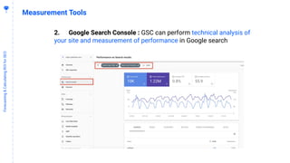 4
4
Forecasting&CalculatingROIforSEO
Measurement Tools
2. Google Search Console : GSC can perform technical analysis of
your site and measurement of performance in Google search
 