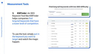4
5
Forecasting&CalculatingROIforSEO
Measurement Tools
3. KWFinder: An SEO
Keyword Tool like KWFinder
helps companies ﬁnd
long-tail keywords that have
a lower level of competition.
To use the tool, simply put in
the keyword you want to
target and watch the magic
happen.
 