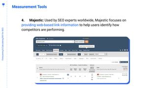 4
6
Forecasting&CalculatingROIforSEO
Measurement Tools
4. Majestic: Used by SEO experts worldwide, Majestic focuses on
providing web-based link information to help users identify how
competitors are performing.
 