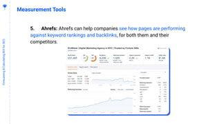 4
7
Forecasting&CalculatingROIforSEO
Measurement Tools
5. Ahrefs: Ahrefs can help companies see how pages are performing
against keyword rankings and backlinks, for both them and their
competitors.
 