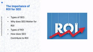 The Importance of
ROI for SEO
• Types of SEO
• Why does SEO Matter for
ROI
• Types of ROI
• How does SEO
Contribute to ROI
Forecasting&CalculatingROIforSEO
 