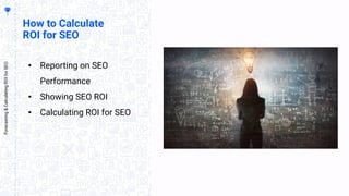 How to Calculate
ROI for SEO
• Reporting on SEO
Performance
• Showing SEO ROI
• Calculating ROI for SEO
Forecasting&CalculatingROIforSEO
 