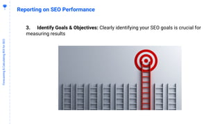 5
3
Forecasting&CalculatingROIforSEO
Reporting on SEO Performance
3. Identify Goals & Objectives: Clearly identifying your SEO goals is crucial for
measuring results
 