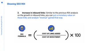 5
9
Forecasting&CalculatingROIforSEO
Showing SEO ROI
2. Increase in inbound links: Similar to the previous ROI analysis
on the growth in inbound links, you can put a monetary value on
those links and analyze “revenue” gained that way.
 