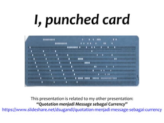 I, punched card
This presentation is related to my other presentation:
“Quotation menjadi Message sebagai Currency”
https://www.slideshare.net/dsugandi/quotation-menjadi-message-sebagai-currency
 