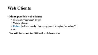 Web Clients
• Many possible web clients:
• Text-only “browser” (lynx)
• Mobile phones
• Robots (software-only clients, e.g., search engine “crawlers”)
• etc.
• We will focus on traditional web browsers
 