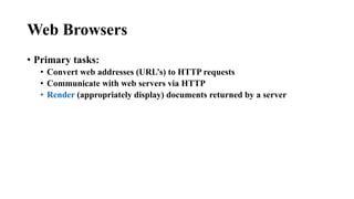 Web Browsers
• Primary tasks:
• Convert web addresses (URL’s) to HTTP requests
• Communicate with web servers via HTTP
• Render (appropriately display) documents returned by a server
 