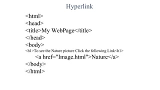 Hyperlink
<html>
<head>
<title>My WebPage</title>
</head>
<body>
<h1>To see the Nature picture Click the following Link<h1>
<a href="Image.html">Nature</a>
</body>
</html>
 