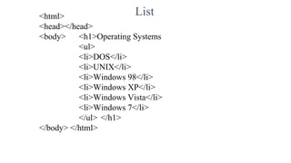 List
<html>
<head></head>
<body> <h1>Operating Systems
<ul>
<li>DOS</li>
<li>UNIX</li>
<li>Windows 98</li>
<li>Windows XP</li>
<li>Windows Vista</li>
<li>Windows 7</li>
</ul> </h1>
</body> </html>
 