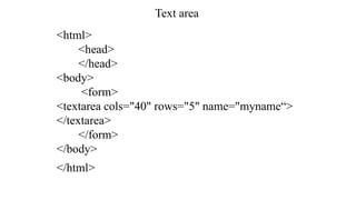 Text area
<html>
<head>
</head>
<body>
<form>
<textarea cols="40" rows="5" name="myname“>
</textarea>
</form>
</body>
</html>
 