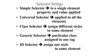 Selector Strings
• Simple Selector  to a single element
property and value applied
• Universal Selector  applied to all the
elements
• Class Selector  assign different styles
to same element
• Generic Selector  particular class
assigned to any tag
• ID Selector  assign one style
to same element
 