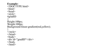 Example:
<!DOCTYPE html>
<html>
<head>
<style>
#gradID
{
Height:100px;
Weight:100px;
Background:linear-gradient(red,yellow);
}
</style>
</head>
<body>
<div id=”gradID”</div>
</body.
</html>
 