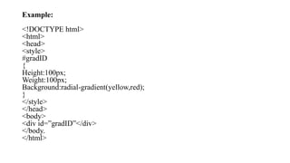 Example:
<!DOCTYPE html>
<html>
<head>
<style>
#gradID
{
Height:100px;
Weight:100px;
Background:radial-gradient(yellow,red);
}
</style>
</head>
<body>
<div id=”gradID”</div>
</body.
</html>
 
