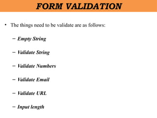 • The things need to be validate are as follows:
– Empty String
– Validate String
– Validate Numbers
– Validate Email
– Validate URL
– Input length
FORM VALIDATION
 