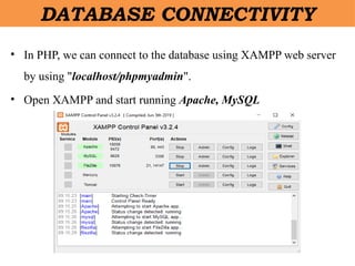 DATABASE CONNECTIVITY
• In PHP, we can connect to the database using XAMPP web server
by using "localhost/phpmyadmin".
• Open XAMPP and start running Apache, MySQL
 