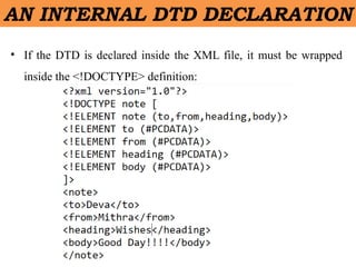 AN INTERNAL DTD DECLARATION
• If the DTD is declared inside the XML file, it must be wrapped
inside the <!DOCTYPE> definition:
 