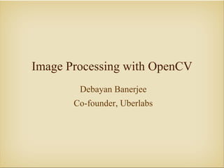 Image Processing with OpenCV
        Debayan Banerjee
       Co-founder, Uberlabs
 