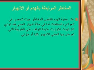 ‫االنهيار‬ ‫أو‬ ‫بالهدم‬ ‫المرتبطة‬ ‫المخاطر‬
‫ف‬ ‫تنحصر‬ ‫حيث‬ ‫المخاطر‬ ‫تتقلص‬ ‫الهدم‬ ‫عملية‬ ‫عند‬
‫ي‬
‫فق‬ ‫المبني‬ ‫انهيار‬ ‫حالة‬ ‫في‬ ‫أما‬ ‫والمخلفات‬ ‫العوادم‬
‫تؤدي‬ ‫د‬
‫الطريق‬ ‫علي‬ ‫تتوقف‬ ‫عديدة‬ ‫لكوارث‬ ‫التركيبات‬
‫التي‬ ‫ة‬
‫جزئي‬ ‫أو‬ ‫كليا‬ ‫لالنهيار‬ ‫المبني‬ ‫بها‬ ‫تعرض‬
 