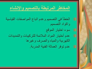 ‫واإلنشاء‬ ‫بالتصميم‬ ‫المرتبطة‬ ‫المخاطر‬
‫الق‬ ‫المواصفات‬ ‫اتباع‬ ‫وعدم‬ ‫التصميم‬ ‫في‬ ‫الخطأ‬
‫ياسية‬
‫التصميم‬ ‫واكواد‬
‫الموقع‬ ‫اختيار‬ ‫سوء‬
‫والتمدي‬ ‫للتركيبات‬ ‫المالئمة‬ ‫المواد‬ ‫أختيار‬ ‫عدم‬
‫دات‬
‫وغيرها‬ ‫والصرف‬ ‫والمياه‬ ‫الكهربية‬
‫المدربة‬ ‫الفنية‬ ‫العمالة‬ ‫توفر‬ ‫عدم‬
.
 