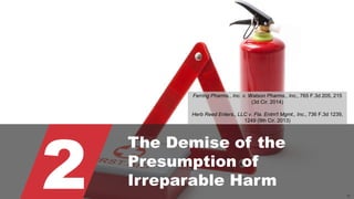 © 2015 ROBINS KAPLAN LLP 50
2
The Demise of the
Presumption of
Irreparable Harm
Ferring Pharms., Inc. v. Watson Pharms., Inc., 765 F.3d 205, 215
(3d Cir. 2014)
Herb Reed Enters., LLC v. Fla. Entm't Mgmt., Inc., 736 F.3d 1239,
1249 (9th Cir. 2013)
 