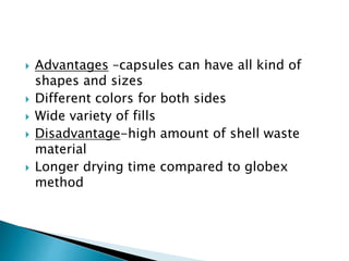  Advantages –capsules can have all kind of
shapes and sizes
 Different colors for both sides
 Wide variety of fills
 Disadvantage-high amount of shell waste
material
 Longer drying time compared to globex
method
 