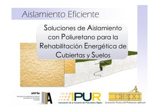 Aislamiento Eficiente
     Soluciones de Aislamiento
      con Poliuretano para la
    Rehabilitación Energética de
         Cubiertas y Suelos
 