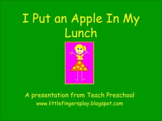 I Put an Apple In My Lunch A presentation from Teach Preschool www.littlefingersplay.blogspot.com 