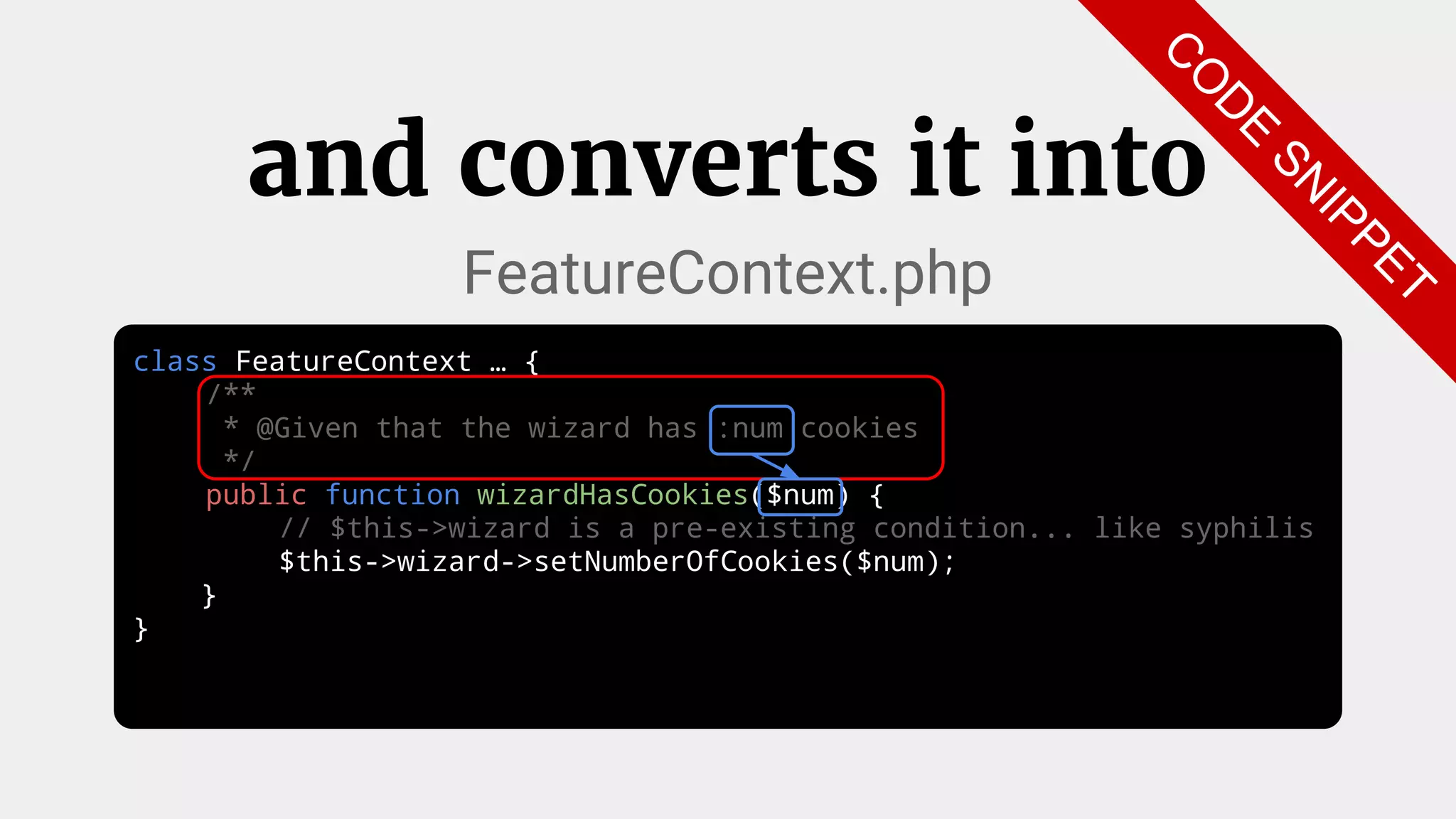 class FeatureContext … {
/**
* @Given that the wizard has :num cookies
*/
public function wizardHasCookies($num) {
// $this->wizard is a pre-existing condition... like syphilis
$this->wizard->setNumberOfCookies($num);
}
}
and converts it into
FeatureContext.php
C
O
D
E
SN
IPPET
 