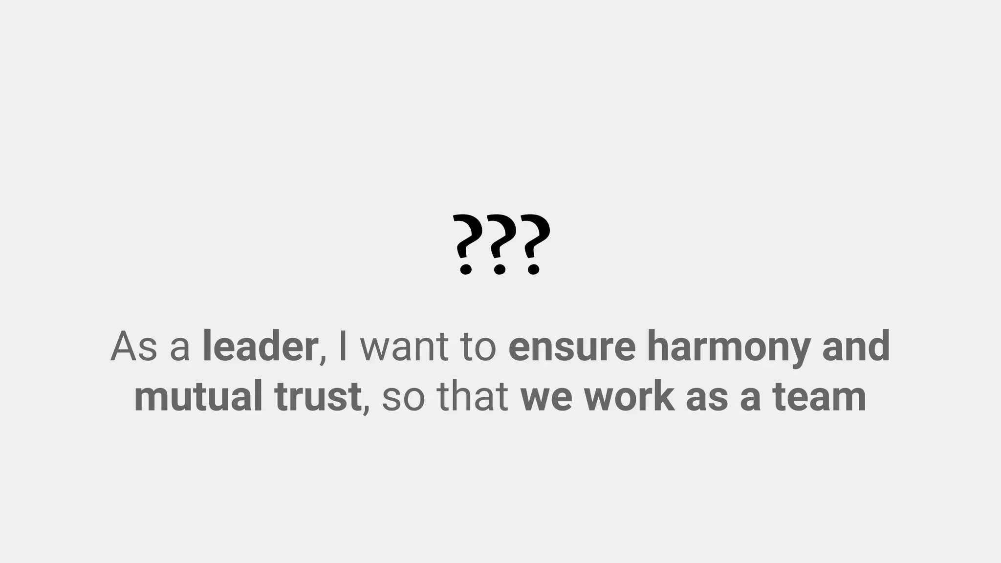 ???
As a leader, I want to ensure harmony and
mutual trust, so that we work as a team
 