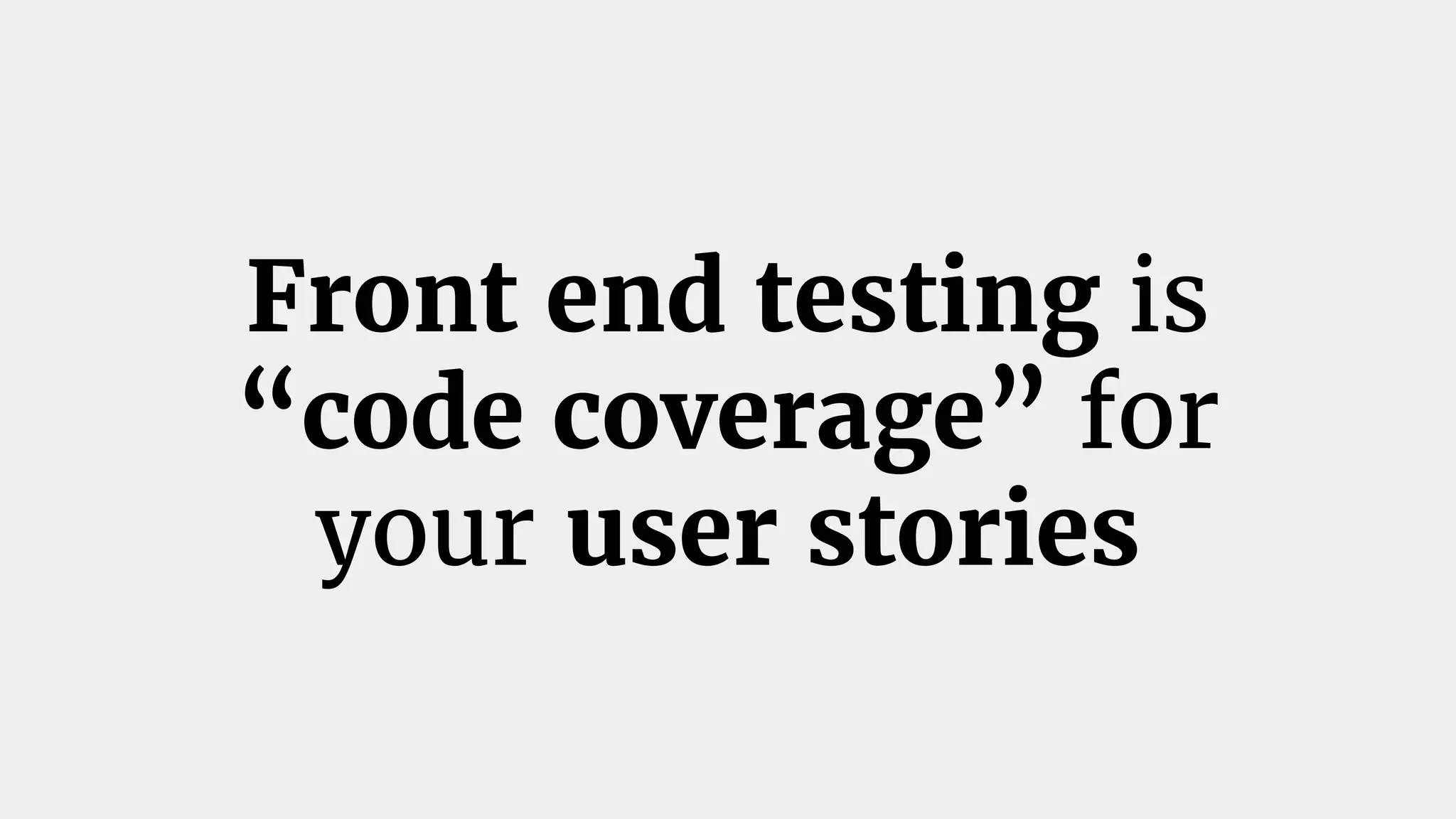 Front end testing is
“code coverage” for
your user stories
 