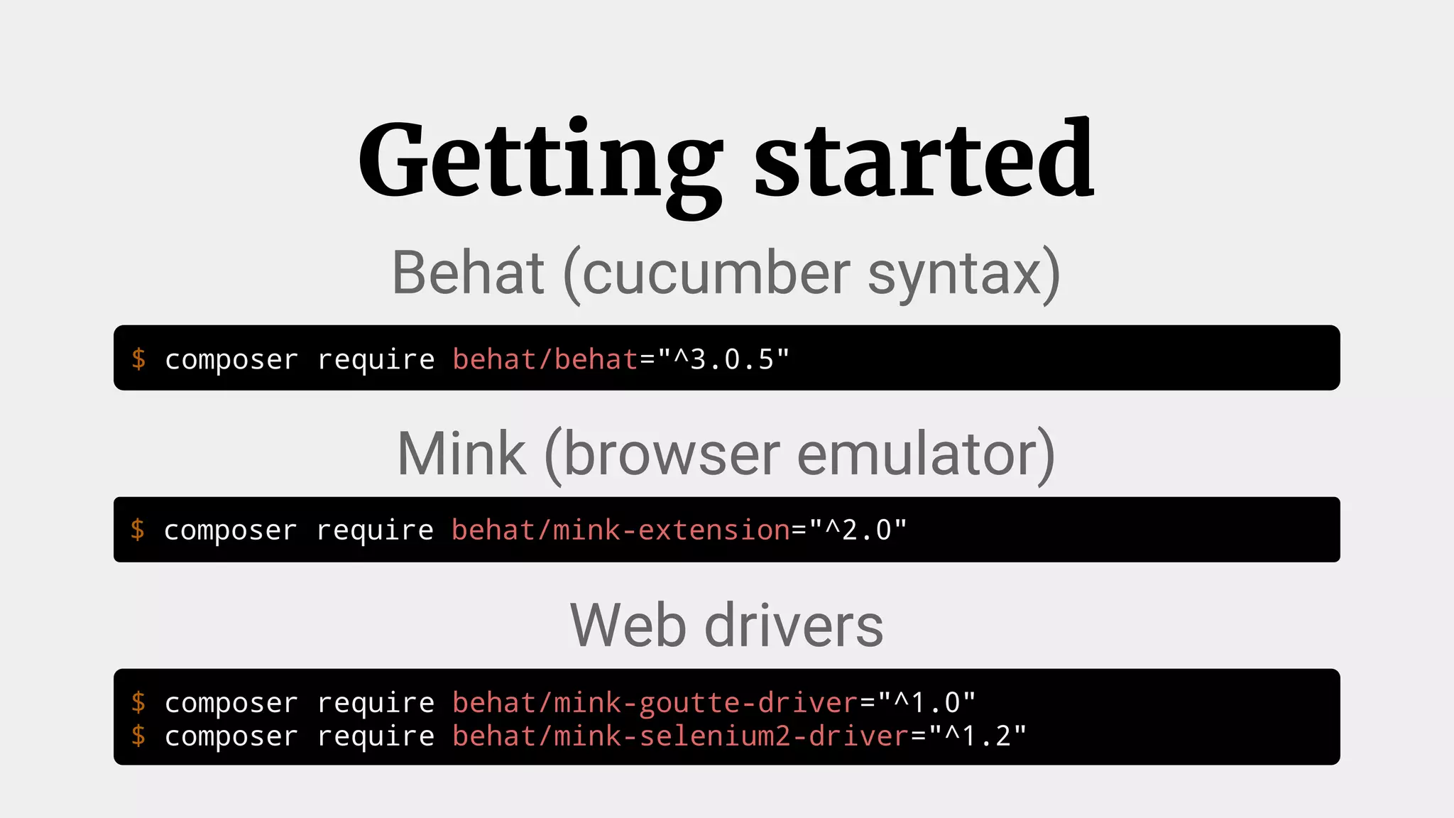 $ composer require behat/behat="^3.0.5"
Getting started
$ composer require behat/mink-extension="^2.0"
Behat (cucumber syntax)
Mink (browser emulator)
Web drivers
$ composer require behat/mink-goutte-driver="^1.0"
$ composer require behat/mink-selenium2-driver="^1.2"
 