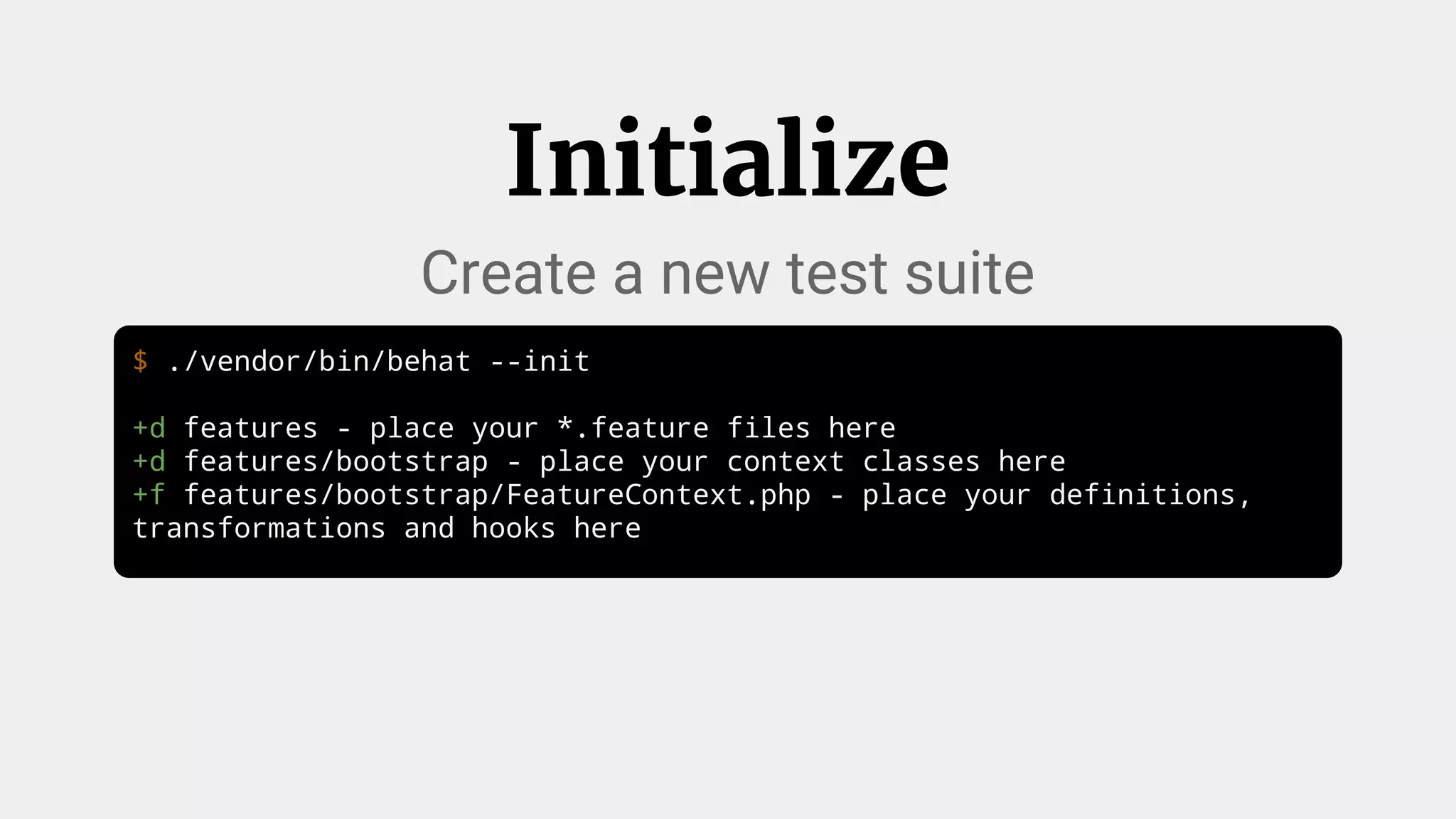 $ ./vendor/bin/behat --init
+d features - place your *.feature files here
+d features/bootstrap - place your context classes here
+f features/bootstrap/FeatureContext.php - place your definitions,
transformations and hooks here
Initialize
Create a new test suite
 
