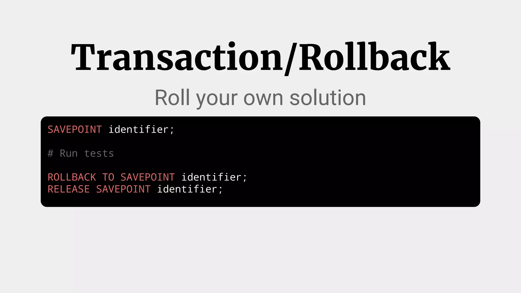 SAVEPOINT identifier;
# Run tests
ROLLBACK TO SAVEPOINT identifier;
RELEASE SAVEPOINT identifier;
Transaction/Rollback
Roll your own solution
 