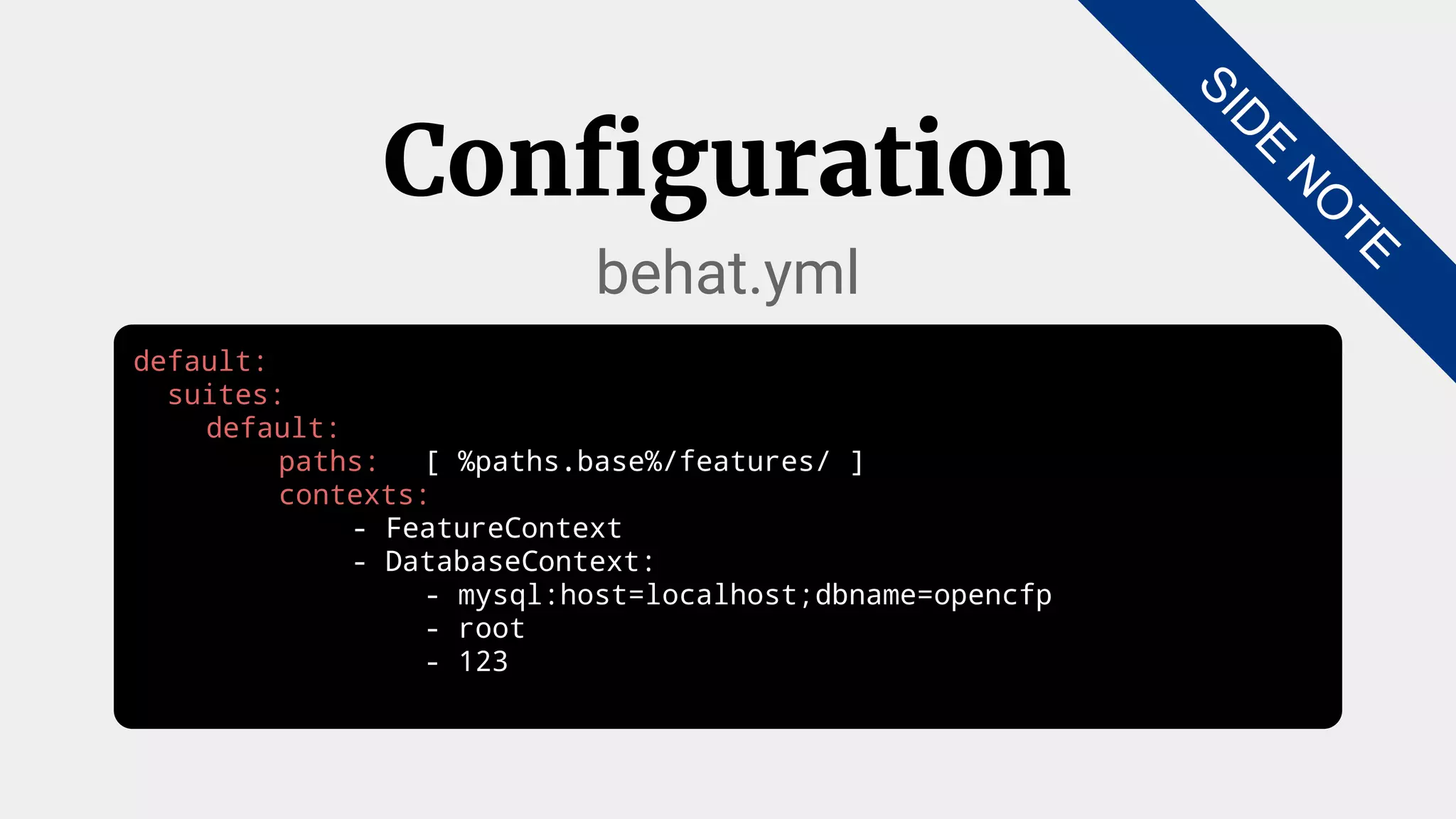 default:
suites:
default:
paths: [ %paths.base%/features/ ]
contexts:
- FeatureContext
- DatabaseContext:
- mysql:host=localhost;dbname=opencfp
- root
- 123
Configuration
behat.yml
SID
E
N
O
TE
 