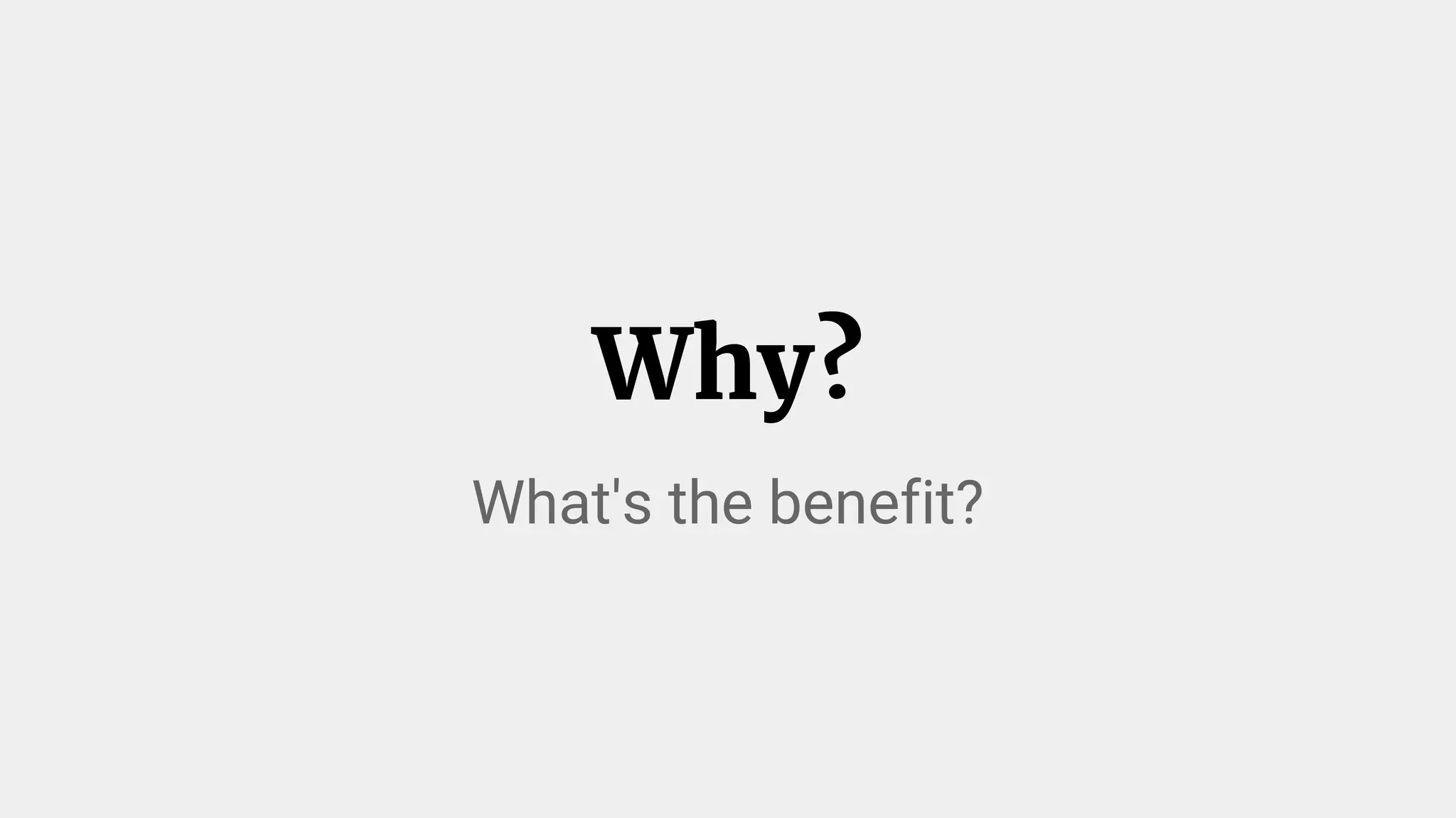 Why?
What's the benefit?
 