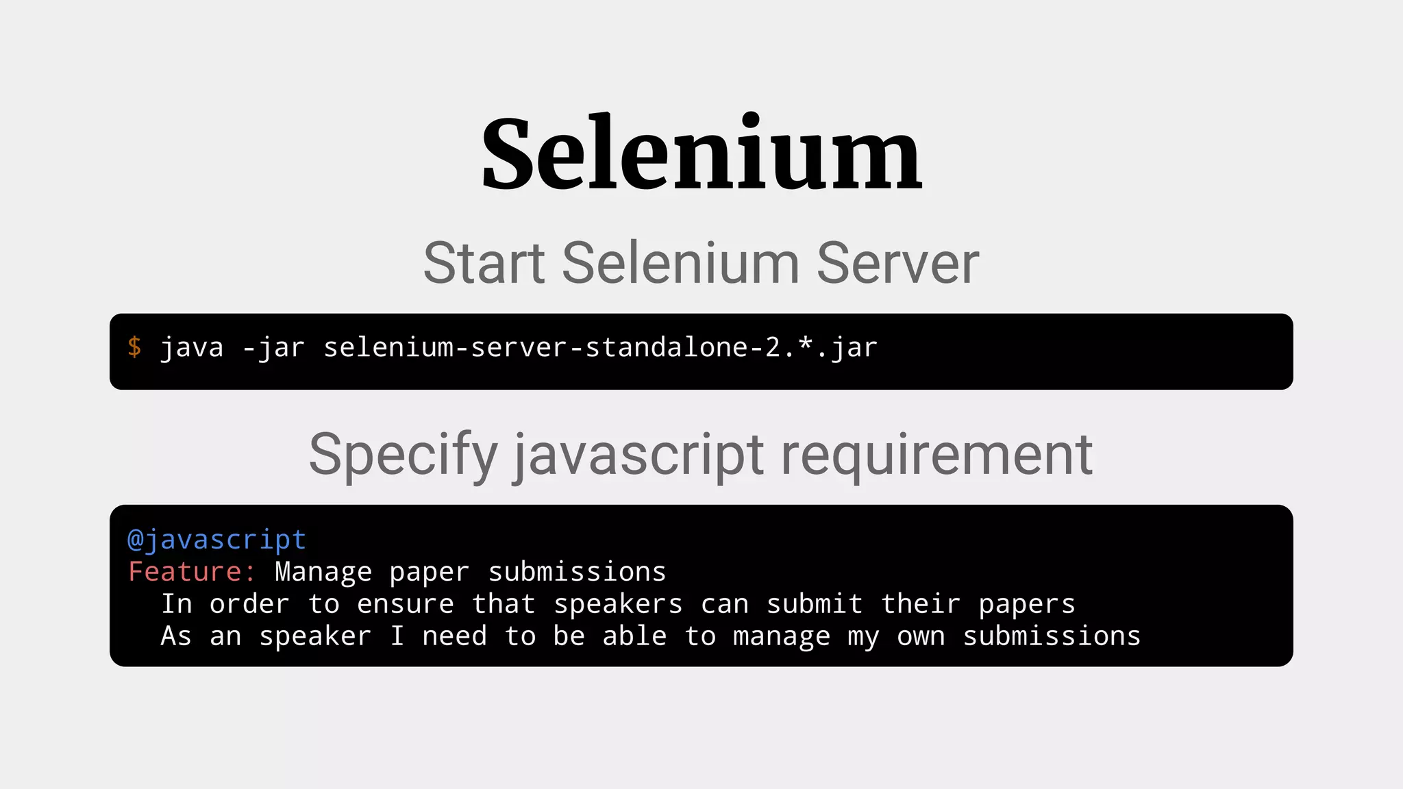 $ java -jar selenium-server-standalone-2.*.jar
Selenium
@javascript
Feature: Manage paper submissions
In order to ensure that speakers can submit their papers
As an speaker I need to be able to manage my own submissions
Start Selenium Server
Specify javascript requirement
 