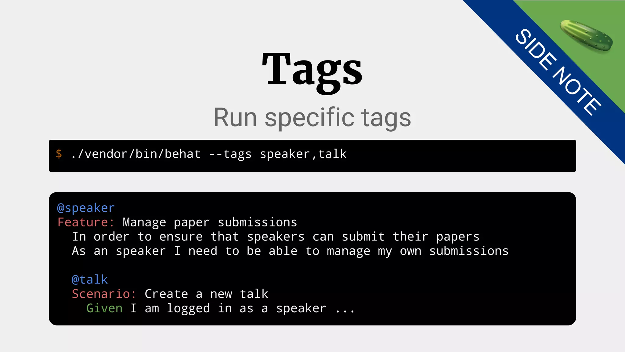 $ ./vendor/bin/behat --tags speaker,talk
Tags
Run specific tags
@speaker
Feature: Manage paper submissions
In order to ensure that speakers can submit their papers
As an speaker I need to be able to manage my own submissions
@talk
Scenario: Create a new talk
Given I am logged in as a speaker ...
SID
E
N
O
TE
 